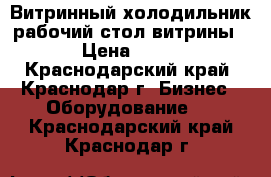 Витринный холодильник,рабочий стол,витрины › Цена ­ 30 - Краснодарский край, Краснодар г. Бизнес » Оборудование   . Краснодарский край,Краснодар г.